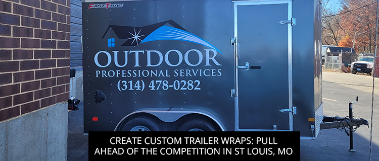 Create Custom Trailer Wraps: Pull Ahead Of The Competition In St Louis, MO