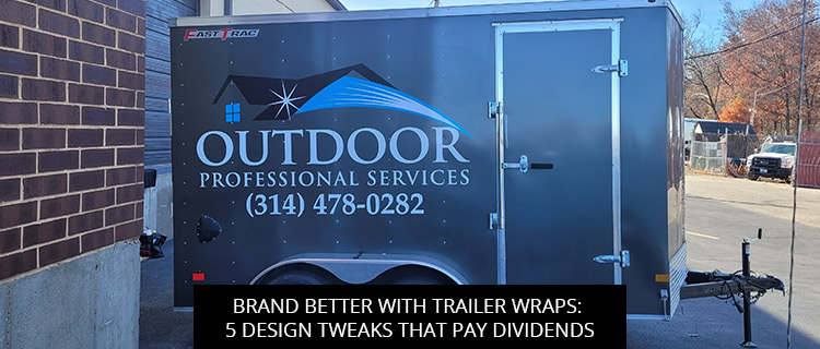 Brand Better with Trailer Wraps: 5 Design Tweaks That Pay Dividends
