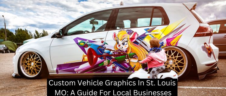 Custom Vehicle Graphics In St. Louis MO: A Guide For Local Businesses