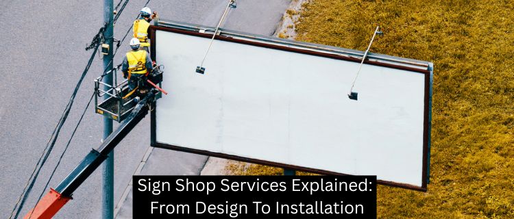 Sign Shop Services Explained: From Design To Installation