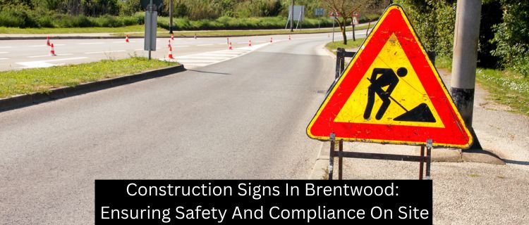 Construction Signs In Brentwood: Ensuring Safety And Compliance On Site - Horizon Sign Company